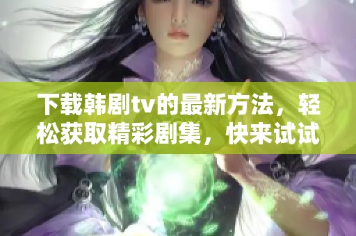 下载韩剧tv的最新方法，轻松获取精彩剧集，快来试试吧！