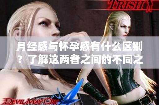 月经感与怀孕感有什么区别？了解这两者之间的不同之处很重要