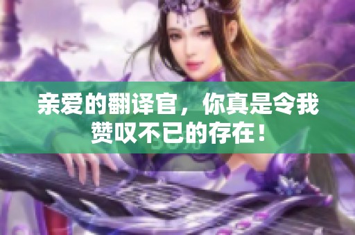 亲爱的翻译官，你真是令我赞叹不已的存在！