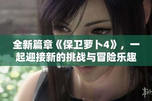 全新篇章《保卫萝卜4》，一起迎接新的挑战与冒险乐趣吧！