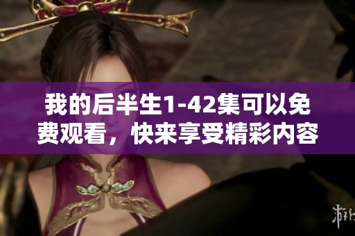 我的后半生1-42集可以免费观看，快来享受精彩内容吧！