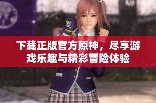下载正版官方原神，尽享游戏乐趣与精彩冒险体验