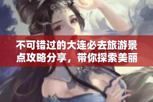不可错过的大连必去旅游景点攻略分享，带你探索美丽城市的魅力之旅