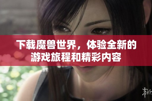下载魔兽世界，体验全新的游戏旅程和精彩内容