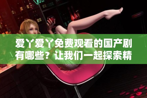 爱丫爱丫免费观看的国产剧有哪些？让我们一起探索精彩内容吧