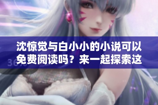 沈惊觉与白小小的小说可以免费阅读吗？来一起探索这个故事的魅力吧！