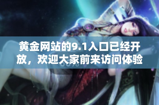 黄金网站的9.1入口已经开放，欢迎大家前来访问体验更精彩的内容