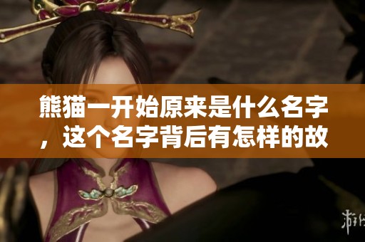 熊猫一开始原来是什么名字，这个名字背后有怎样的故事呢