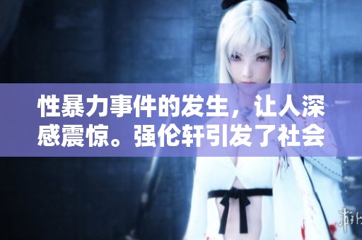 性暴力事件的发生，让人深感震惊。强伦轩引发了社会的广泛关注。