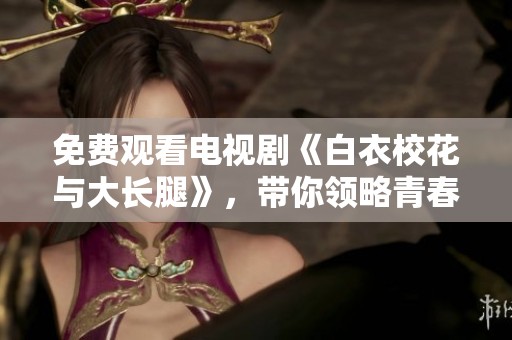 免费观看电视剧《白衣校花与大长腿》，带你领略青春校园的浪漫故事