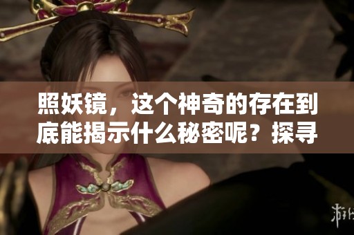 照妖镜，这个神奇的存在到底能揭示什么秘密呢？探寻其背后隐藏的真相与奥秘。