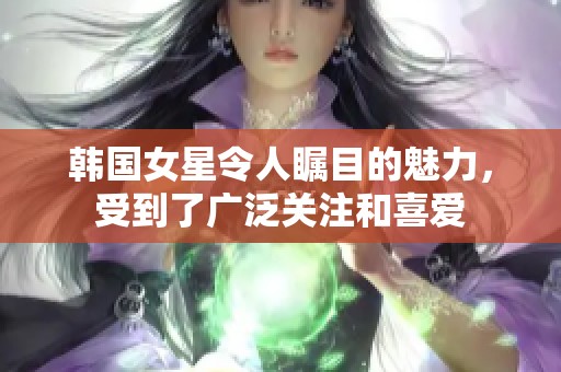韩国女星令人瞩目的魅力，受到了广泛关注和喜爱
