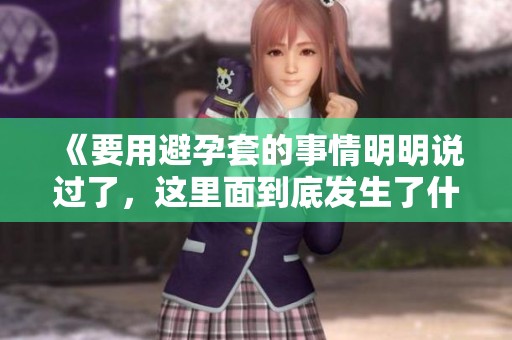 《要用避孕套的事情明明说过了，这里面到底发生了什么》