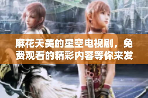 麻花天美的星空电视剧，免费观看的精彩内容等你来发现