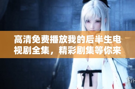高清免费播放我的后半生电视剧全集，精彩剧集等你来看！
