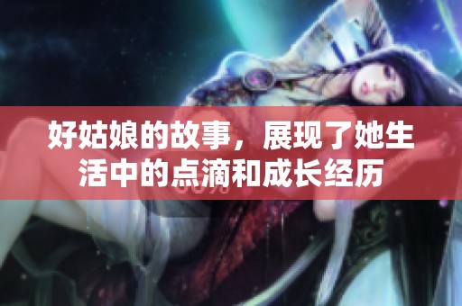 好姑娘的故事，展现了她生活中的点滴和成长经历