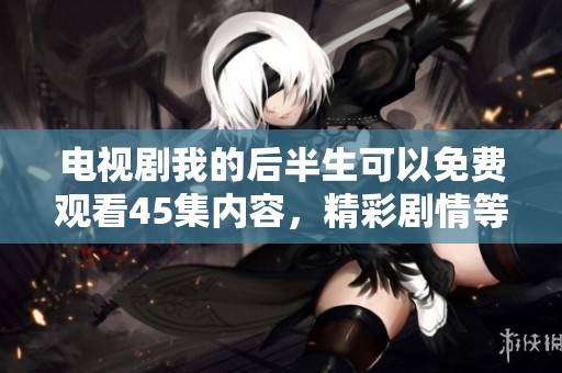 电视剧我的后半生可以免费观看45集内容，精彩剧情等你来看！