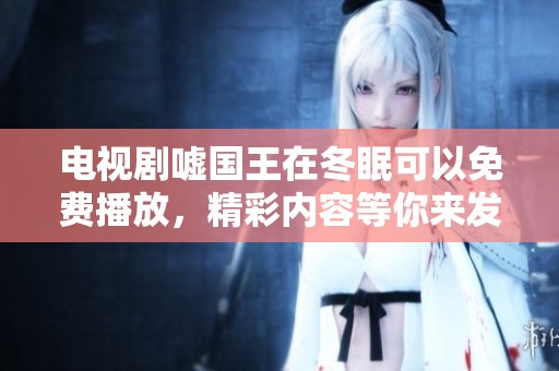 电视剧嘘国王在冬眠可以免费播放，精彩内容等你来发掘！