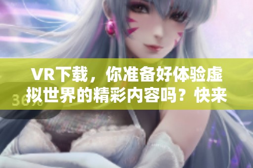 VR下载，你准备好体验虚拟世界的精彩内容吗？快来获取最新资源下载吧！