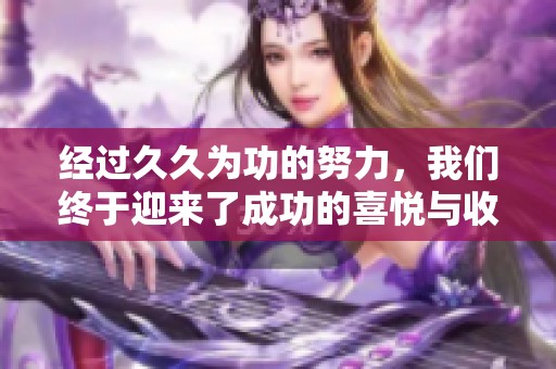 经过**为功的努力，我们终于迎来了成功的喜悦与收获