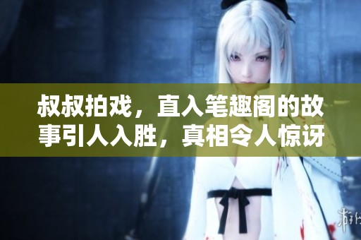 叔叔拍戏，直入笔趣阁的故事引人入胜，真相令人惊讶！