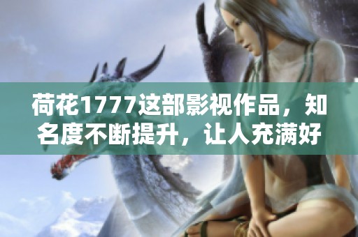 荷花1777这部影视作品，知名度不断提升，让人充满好奇与期待！