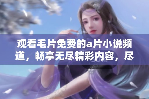 观看**免费的**小说频道，畅享无尽精彩内容，尽在这里等你来探索