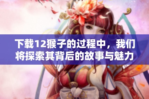 下载12猴子的过程中，我们将探索其背后的故事与魅力