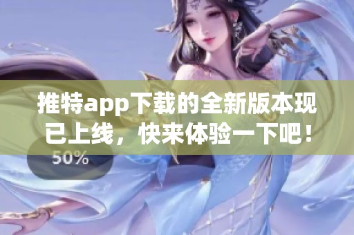 推特app下载的全新版本现已上线，快来体验一下吧！