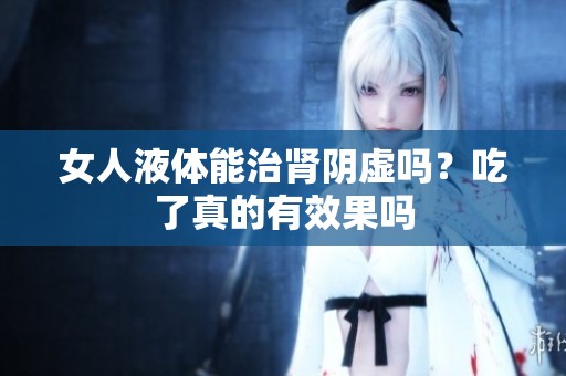 女人液体能治肾阴虚吗？吃了真的有效果吗