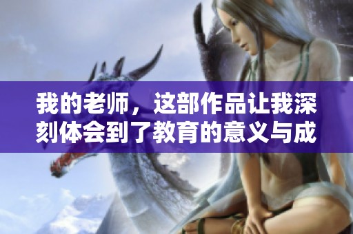 我的老师，这部作品让我深刻体会到了教育的意义与成长的重要性