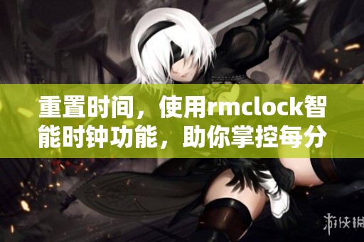 重置时间，使用rmclock智能时钟功能，助你掌控每分每秒的生活节奏