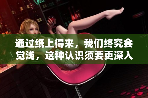 通过纸上得来，我们终究会觉浅，这种认识须要更深入的思考与实践