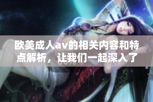 欧美****的相关内容和特点解析，让我们一起深入了解这个领域