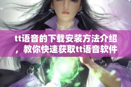 tt语音的下载安装方法介绍，教你快速获取tt语音软件