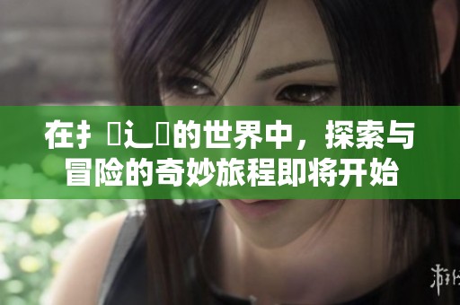 在扌臿辶畐的世界中，探索与冒险的奇妙旅程即将开始