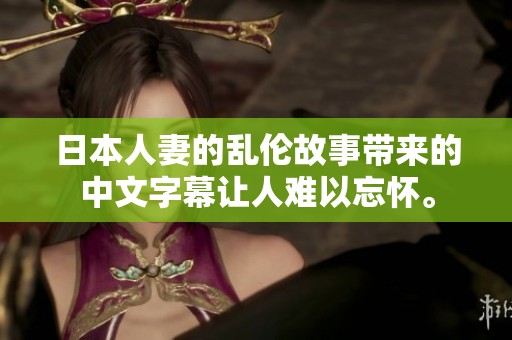 日本人妻的乱伦故事带来的中文字幕让人难以忘怀。