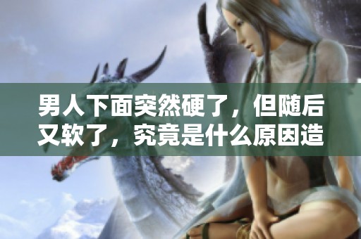 男人下面突然硬了，但随后又软了，究竟是什么原因造成的呢