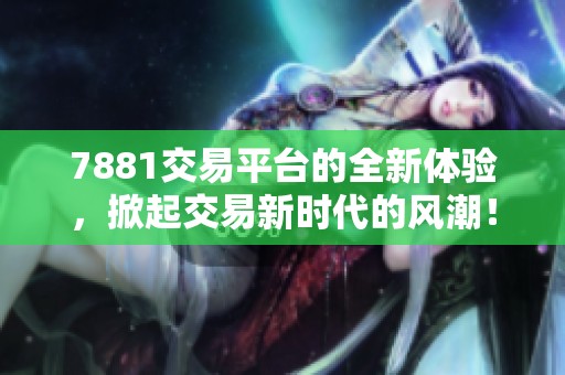 7881交易平台的全新体验，掀起交易新时代的风潮！