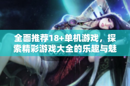 全面推荐18+单机游戏，探索精彩游戏大全的乐趣与魅力