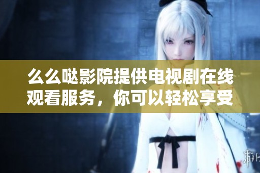 么么哒影院提供电视剧在线观看服务，你可以轻松享受精彩内容