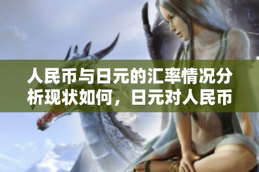 人民币与日元的汇率情况分析现状如何，日元对人民币的汇率走势值得关注