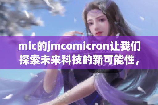 mic的jmcomicron让我们探索未来科技的新可能性，激发无尽创新的灵感与动力