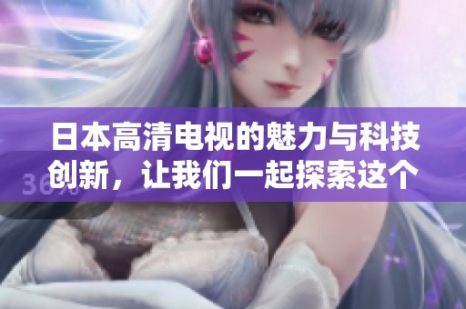 日本高清电视的魅力与科技创新，让我们一起探索这个引人注目的领域