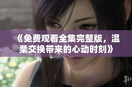 《免费观看全集完整版，温柔交换带来的心动时刻》