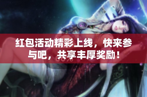红包活动精彩上线，快来参与吧，共享丰厚奖励！