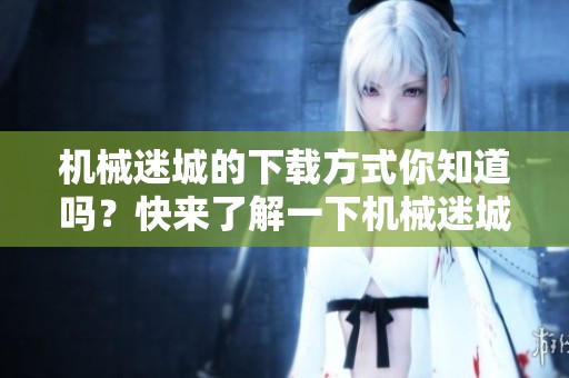 机械迷城的下载方式你知道吗？快来了解一下机械迷城的下载窍门吧！