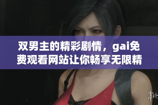 双男主的精彩剧情，gai免费观看网站让你畅享无限精彩内容
