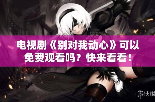 电视剧《别对我动心》可以免费观看吗？快来看看！