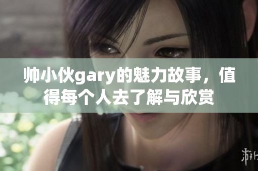 帅小伙gary的魅力故事，值得每个人去了解与欣赏